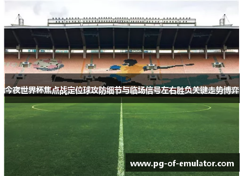 今夜世界杯焦点战定位球攻防细节与临场信号左右胜负关键走势博弈 今夜世界杯焦点战定位球攻防细节与临场信号左右胜负关键走势博弈