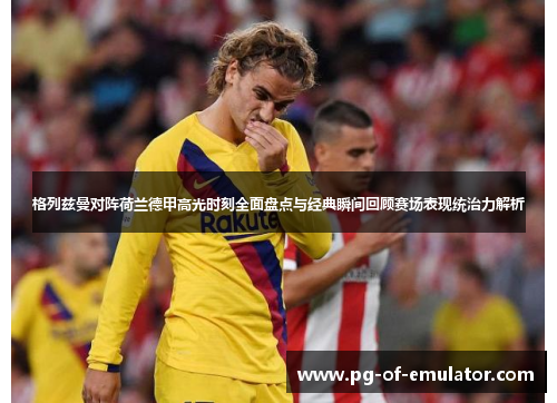 格列兹曼对阵荷兰德甲高光时刻全面盘点与经典瞬间回顾赛场表现统治力解析 格列兹曼对阵荷兰德甲高光时刻全面盘点与经典瞬间回顾赛场表现统治力解析