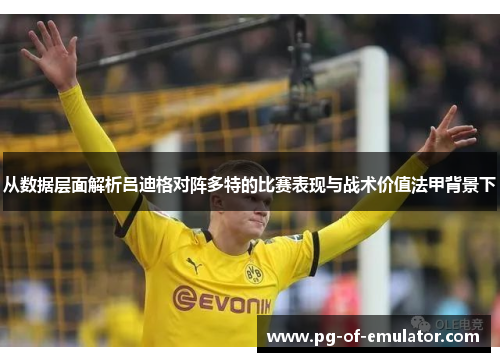 从数据层面解析吕迪格对阵多特的比赛表现与战术价值法甲背景下