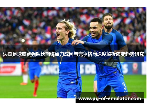 法国足球联赛强队长期统治力成因与竞争格局深度解析演变趋势研究 法国足球联赛强队长期统治力成因与竞争格局深度解析演变趋势研究