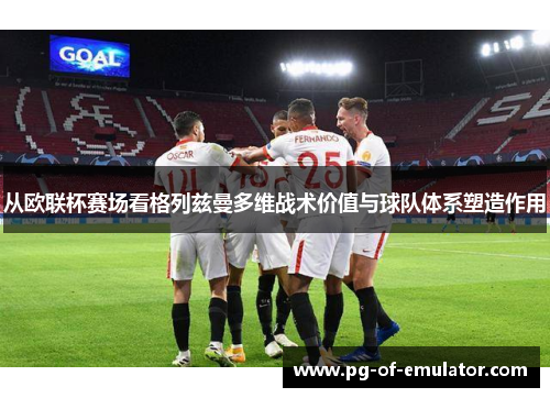 从欧联杯赛场看格列兹曼多维战术价值与球队体系塑造作用 从欧联杯赛场看格列兹曼多维战术价值与球队体系塑造作用