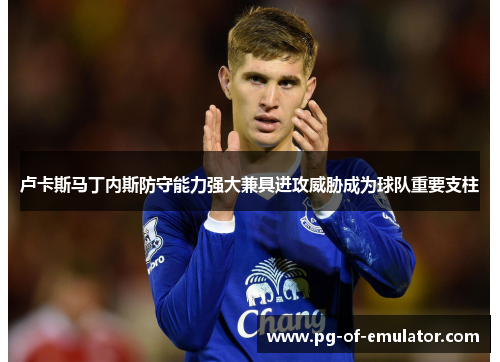 卢卡斯马丁内斯防守能力强大兼具进攻威胁成为球队重要支柱 卢卡斯马丁内斯防守能力强大兼具进攻威胁成为球队重要支柱