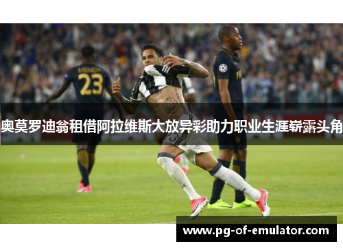 奥莫罗迪翁租借阿拉维斯大放异彩助力职业生涯崭露头角 奥莫罗迪翁租借阿拉维斯大放异彩助力职业生涯崭露头角