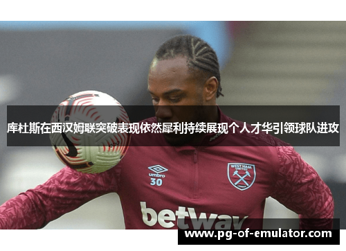 库杜斯在西汉姆联突破表现依然犀利持续展现个人才华引领球队进攻