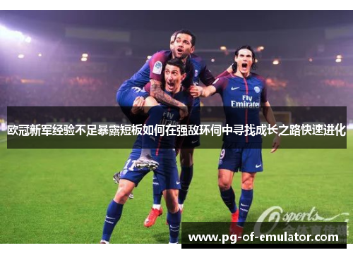欧冠新军经验不足暴露短板如何在强敌环伺中寻找成长之路快速进化 欧冠新军经验不足暴露短板如何在强敌环伺中寻找成长之路快速进化