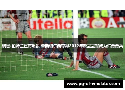 瑞恩·伯特兰宣布退役 曾助切尔西夺得2012年欧冠冠军成为传奇奇兵 瑞恩·伯特兰宣布退役 曾助切尔西夺得2012年欧冠冠军成为传奇奇兵