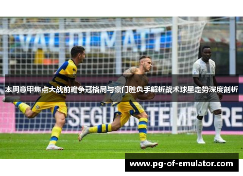 本周意甲焦点大战前瞻争冠格局与豪门胜负手解析战术球星走势深度剖析 本周意甲焦点大战前瞻争冠格局与豪门胜负手解析战术球星走势深度剖析
