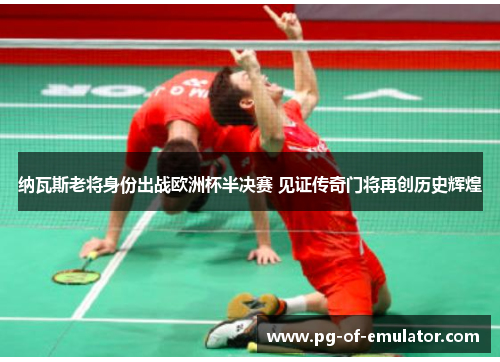 纳瓦斯老将身份出战欧洲杯半决赛 见证传奇门将再创历史辉煌 纳瓦斯老将身份出战欧洲杯半决赛 见证传奇门将再创历史辉煌
